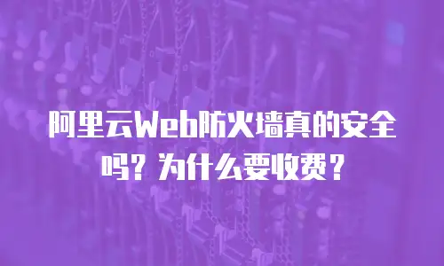 阿里云Web防火墙真的安全吗？为什么要收费？
