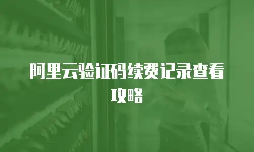 阿里云验证码续费记录查看攻略