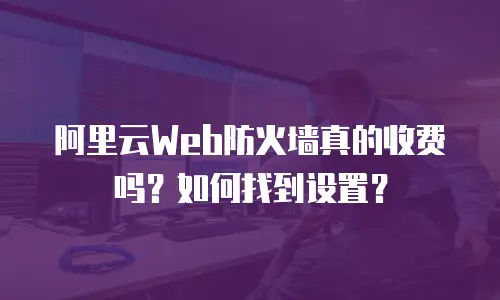 阿里云Web防火墙真的收费吗？如何找到设置？