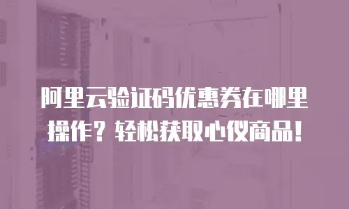 阿里云验证码优惠券在哪里操作？轻松获取心仪商品！