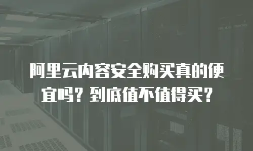 阿里云内容安全购买真的便宜吗？到底值不值得买？