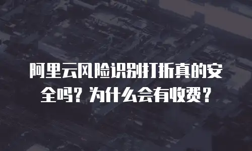 阿里云风险识别打折真的安全吗？为什么会有收费？