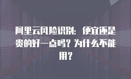 阿里云风险识别：便宜还是贵的好一点吗？为什么不能用？