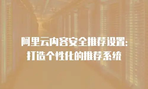 阿里云内容安全推荐设置：打造个性化的推荐系统