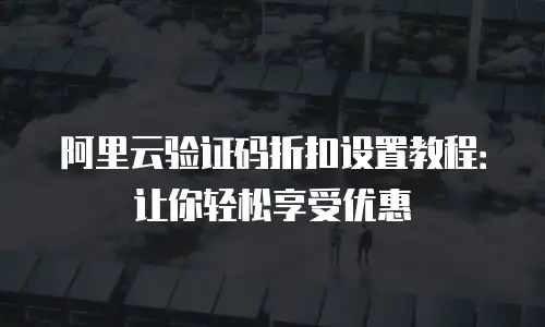 阿里云验证码折扣设置教程：让你轻松享受优惠