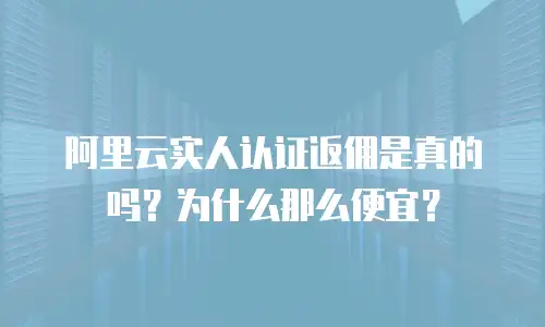 阿里云实人认证返佣是真的吗？为什么那么便宜？