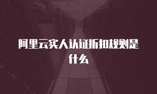 阿里云实人认证折扣规则是什么