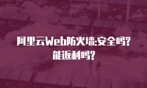 阿里云Web防火墙:安全吗?能返利吗?