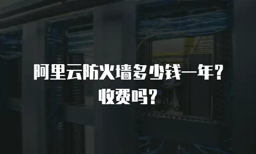 阿里云防火墙多少钱一年？收费吗？