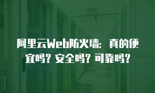 阿里云Web防火墙：真的便宜吗？安全吗？可靠吗？