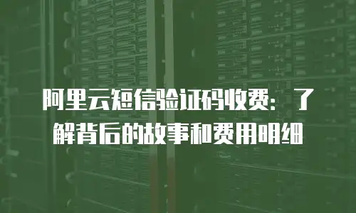 阿里云短信验证码收费：了解背后的故事和费用明细