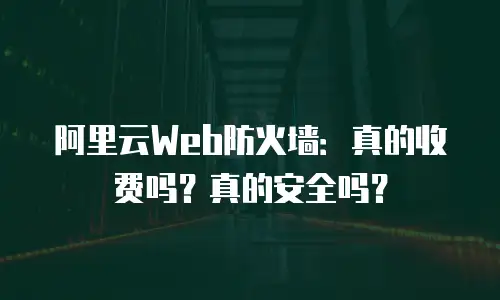 阿里云Web防火墙：真的收费吗？真的安全吗？