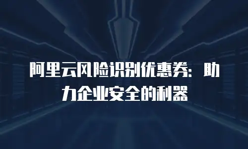 阿里云风险识别优惠券：助力企业安全的利器