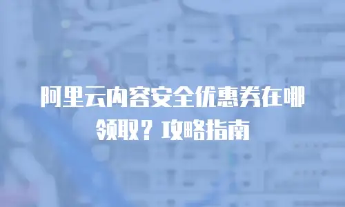 阿里云内容安全优惠券在哪领取？攻略指南