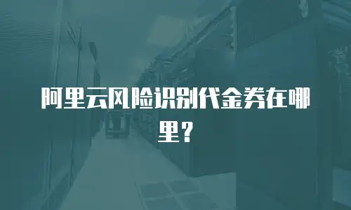 阿里云风险识别代金券在哪里？