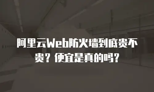 阿里云Web防火墙到底贵不贵？便宜是真的吗？