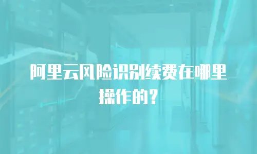 阿里云风险识别续费在哪里操作的？