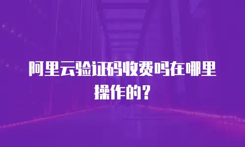 阿里云验证码收费吗在哪里操作的？