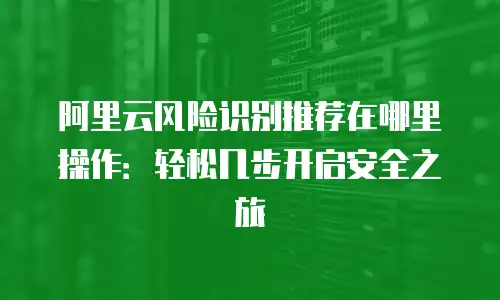 阿里云风险识别推荐在哪里操作：轻松几步开启安全之旅