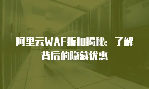 阿里云WAF折扣揭秘：了解背后的隐藏优惠