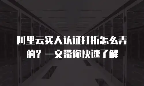 阿里云实人认证打折怎么弄的？一文带你快速了解