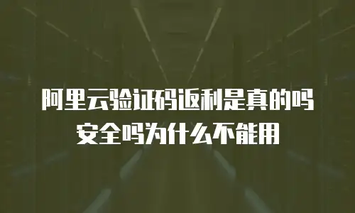 阿里云验证码返利是真的吗安全吗为什么不能用