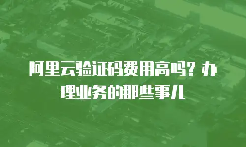 阿里云验证码费用高吗？办理业务的那些事儿