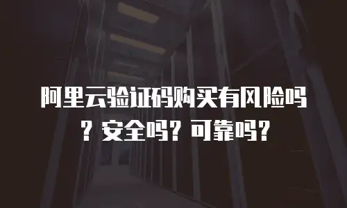 阿里云验证码购买有风险吗？安全吗？可靠吗？