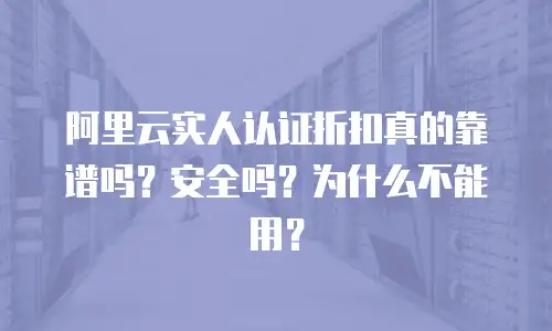 阿里云实人认证折扣真的靠谱吗？安全吗？为什么不能用？