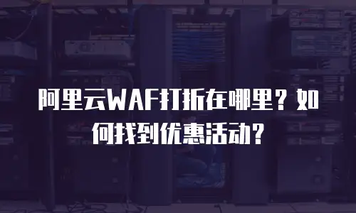 阿里云WAF打折在哪里？如何找到优惠活动？