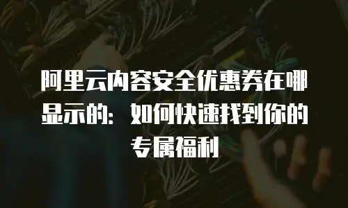 阿里云内容安全优惠券在哪显示的：如何快速找到你的专属福利