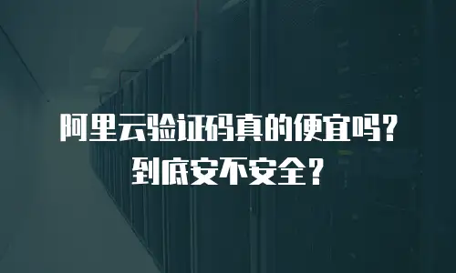 阿里云验证码真的便宜吗？到底安不安全？