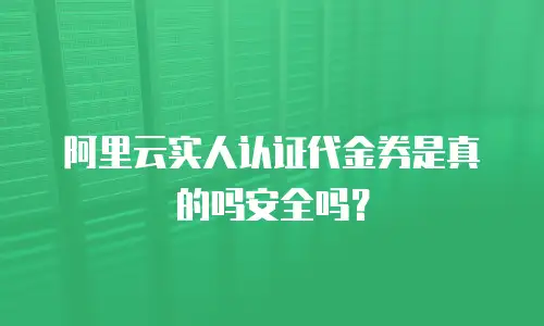 阿里云实人认证代金券是真的吗安全吗？
