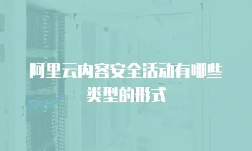 阿里云内容安全活动有哪些类型的形式