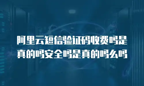 阿里云短信验证码收费吗是真的吗安全吗是真的吗么吗