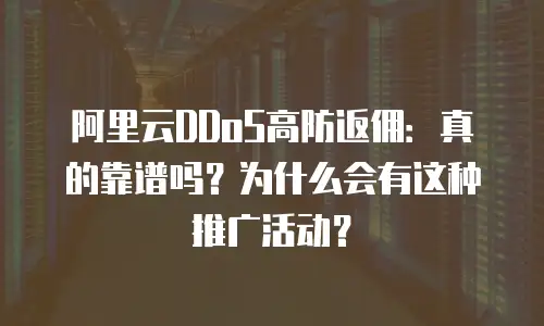 阿里云DDoS高防返佣：真的靠谱吗？为什么会有这种推广活动？
