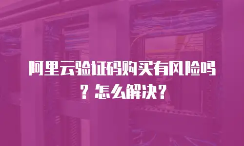 阿里云验证码购买有风险吗？怎么解决？