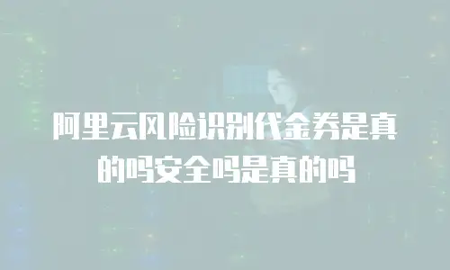 阿里云风险识别代金券是真的吗安全吗是真的吗