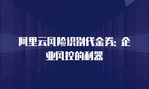 阿里云风险识别代金券: 企业风控的利器