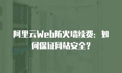 阿里云Web防火墙续费：如何保证网站安全？