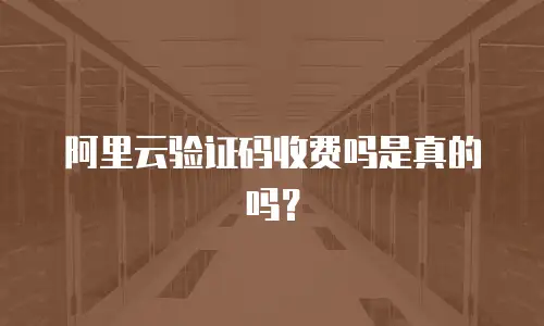 阿里云验证码收费吗是真的吗？