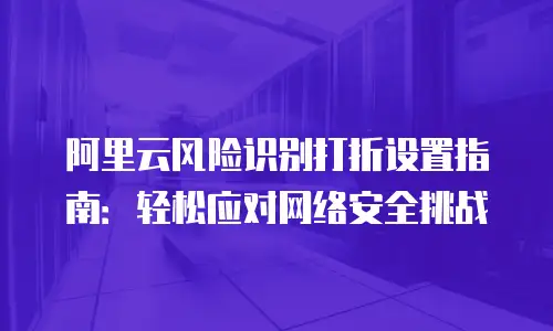 阿里云风险识别打折设置指南：轻松应对网络安全挑战