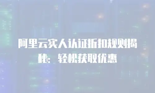 阿里云实人认证折扣规则揭秘：轻松获取优惠