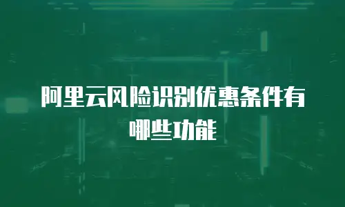 阿里云风险识别优惠条件有哪些功能