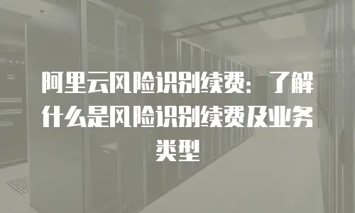 阿里云风险识别续费：了解什么是风险识别续费及业务类型