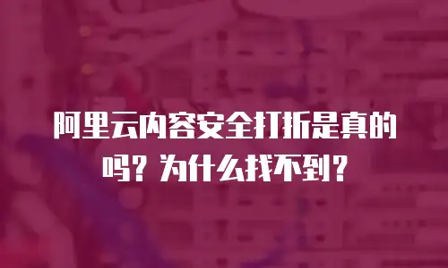 阿里云内容安全打折是真的吗？为什么找不到？