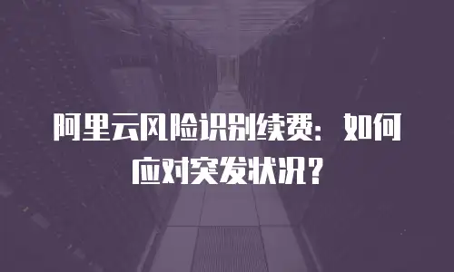 阿里云风险识别续费：如何应对突发状况？