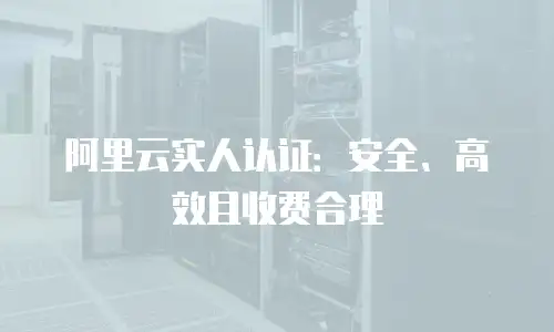 阿里云实人认证：安全、高效且收费合理