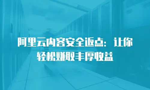 阿里云内容安全返点：让你轻松赚取丰厚收益