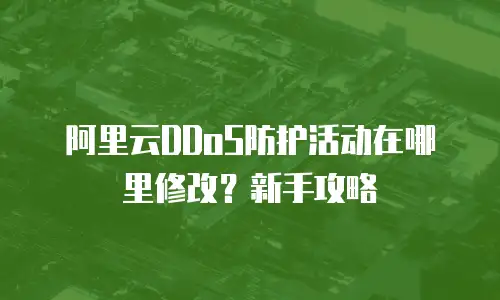 阿里云DDoS防护活动在哪里修改？新手攻略